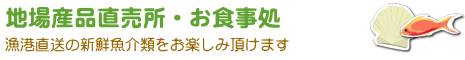 地場産品直売所・お食事処-漁港直送の新鮮魚介類をお楽しみ頂けます